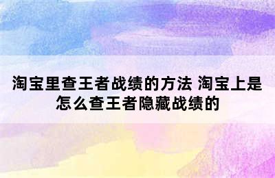 淘宝里查王者战绩的方法 淘宝上是怎么查王者隐藏战绩的